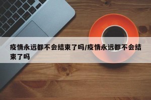 疫情永远都不会结束了吗/疫情永远都不会结束了吗