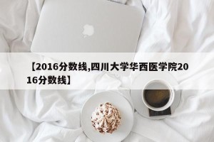 【2016分数线,四川大学华西医学院2016分数线】