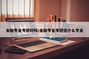 金融专业考研好吗/金融专业考研选什么专业