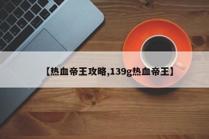 【热血帝王攻略,139g热血帝王】