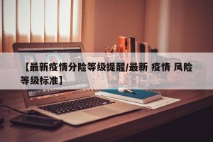 【最新疫情分险等级提醒/最新 疫情 风险等级标准】