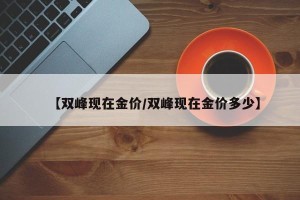 【双峰现在金价/双峰现在金价多少】