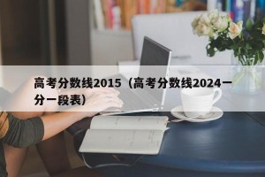高考分数线2015（高考分数线2024一分一段表）