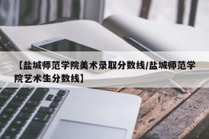 【盐城师范学院美术录取分数线/盐城师范学院艺术生分数线】