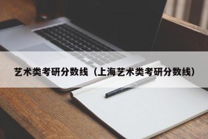 艺术类考研分数线（上海艺术类考研分数线）