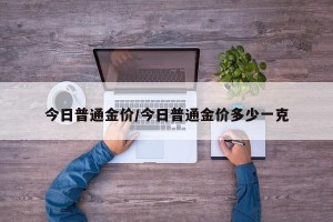 今日普通金价/今日普通金价多少一克