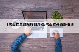【佛山桂单路限行到几点/佛山桂丹西路限速】