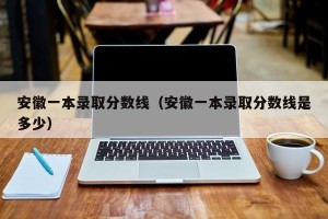 安徽一本录取分数线（安徽一本录取分数线是多少）