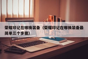 荣耀印记在哪换装备（荣耀印记在哪换装备最简单三个步骤）