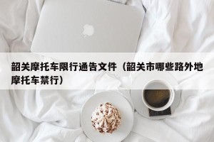 韶关摩托车限行通告文件（韶关市哪些路外地摩托车禁行）