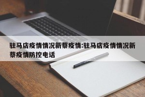 驻马店疫情情况新蔡疫情:驻马店疫情情况新蔡疫情防控电话