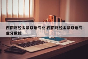 西南财经金融双语专业:西南财经金融双语专业分数线