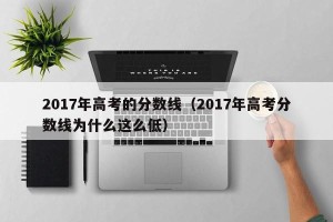 2017年高考的分数线（2017年高考分数线为什么这么低）