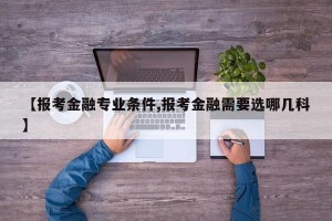 【报考金融专业条件,报考金融需要选哪几科】
