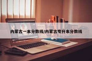 内蒙古一本分数线/内蒙古专升本分数线