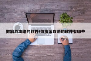 做旅游攻略的软件/做旅游攻略的软件有哪些