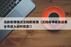 当前疫情情况沈阳新疫情（沈阳疫情最新进展全市进入战时状态!）