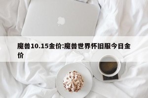魔兽10.15金价:魔兽世界怀旧服今日金价