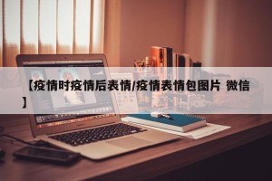 【疫情时疫情后表情/疫情表情包图片 微信】