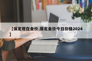 【保定现在金价,保定金价今日价格2024】