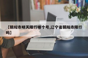 【朝阳市明天限行哪个号,辽宁省朝阳市限行吗】