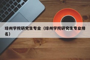 琼州学院研究生专业（琼州学院研究生专业排名）