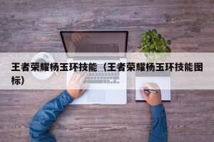 王者荣耀杨玉环技能（王者荣耀杨玉环技能图标）