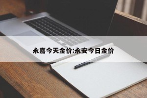 永嘉今天金价:永安今日金价