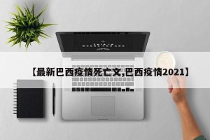 【最新巴西疫情死亡文,巴西疫情2021】