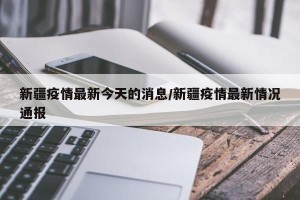 新疆疫情最新今天的消息/新疆疫情最新情况通报
