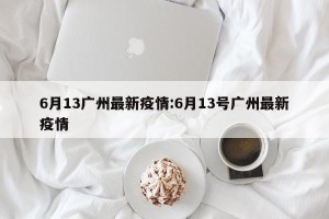 6月13广州最新疫情:6月13号广州最新疫情