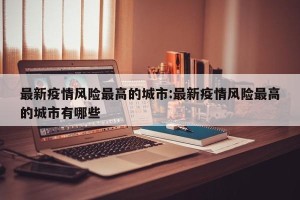 最新疫情风险最高的城市:最新疫情风险最高的城市有哪些