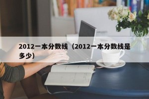 2012一本分数线（2012一本分数线是多少）