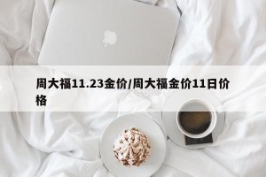 周大福11.23金价/周大福金价11日价格