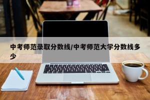中考师范录取分数线/中考师范大学分数线多少