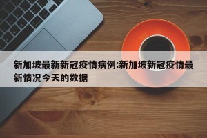 新加坡最新新冠疫情病例:新加坡新冠疫情最新情况今天的数据