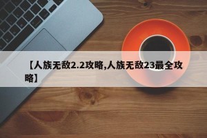 【人族无敌2.2攻略,人族无敌23最全攻略】
