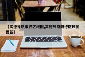 【高德导航限行区域图,高德导航限行区域图最新】