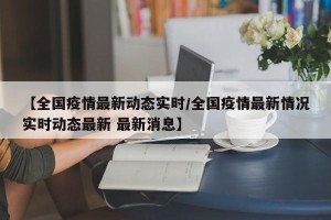【全国疫情最新动态实时/全国疫情最新情况实时动态最新 最新消息】