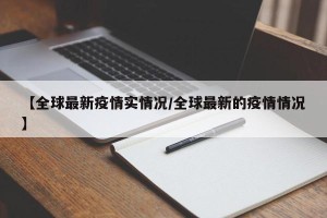 【全球最新疫情实情况/全球最新的疫情情况】