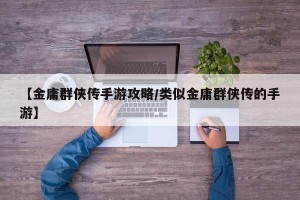 【金庸群侠传手游攻略/类似金庸群侠传的手游】