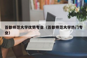 首都师范大学优势专业（首都师范大学热门专业）
