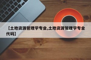 【土地资源管理学专业,土地资源管理学专业代码】