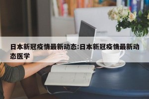 日本新冠疫情最新动态:日本新冠疫情最新动态医学