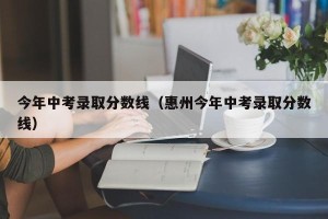 今年中考录取分数线（惠州今年中考录取分数线）