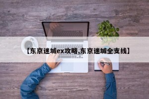 【东京迷城ex攻略,东京迷城全支线】