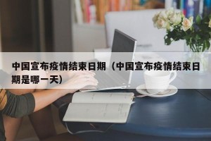 中国宣布疫情结束日期（中国宣布疫情结束日期是哪一天）