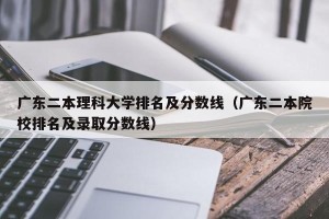 广东二本理科大学排名及分数线（广东二本院校排名及录取分数线）