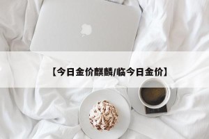 【今日金价麒麟/临今日金价】