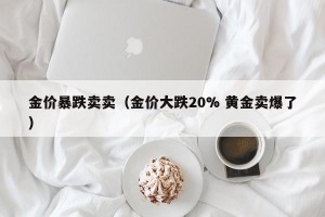 金价暴跌卖卖（金价大跌20% 黄金卖爆了）